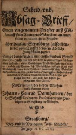 Scheid- und Absag-Brieff eines vngenannten Priester auß Cöllen auff sein Antworts-Schreiben an einen seiner vertrauten guten Freunde, vber das zu Straßburg (also titulirte) vom Teuffel besessene Adeliche Jungfräwlin gegeben [...]
