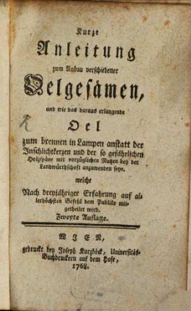 Kurze Anleitung zum Anbau verschiedener Oelgesämen : und wie das daraus erlangende Oel zum brennen in Lampen anstatt der Inschlichtkerzen und der so gefährlichen Holzspäne mit vorzüglichem Nutzen bey der Landwürthschaft anzuwenden seye