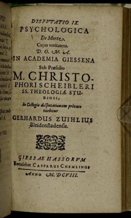 Disputatio IX. Psychologica De Morte / ... In Academia Giessena Sub Praesidio M. Christophori Scheibleri ... In Collegio disputationum privato tuebitur Gerhardus Zuihlius Bleidenstadensis.