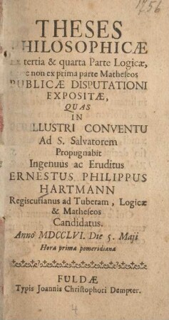 Theses philosophicae ex tertia & quarta parte logicae, nec non ex prima parte matheseos publicae disputationi expositae, quas in perillustri Conventu ad. S. Salvatorem propugnabit ingenuus ac eruditus Ernestus Philippus Hartmann regiscurianus ad tuberam, logicae & matheseos candidatus anno MDCCLVI. die 5. Maji ...