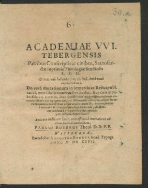 Academiae Witebergensis Patribus Conscriptis ac civibus, Sacrosanctae inprimis Theologiae Studiosis S.D.D. & orationis habendae oras ... De vera mutationum in imperiis ac Rebuspubl. causa, num illa in numeros sive nudos ... Amicum indicium facit, cum officiosa invitatione ad illam benevole audiendam Paulus Röberus Theol. D. & P.P.
