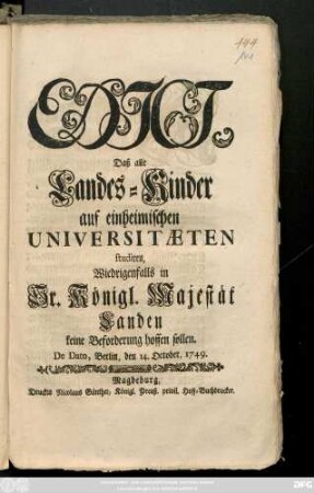 Edict, Daß alle Landes-Kinder auf einheimischen Universitæten studiren, Wiedrigenfalls in Sr. Königl. Majestät Landen keine Beforderung hoffen sollen : De Dato, Berlin, den 14. October, 1749.