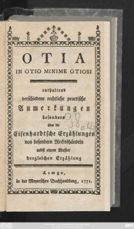 Otia In Otio Minime Otiosi : enthaltend verschiedene rechtliche practische Anmerkungen, besonders über die Eisenhardtsche Erzählungen von besondern Rechtshändeln ; nebst einem Muster dergleichen Erzählung