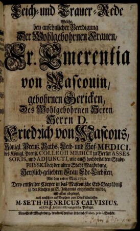 Leich- und Trauer-Rede Welche, bey ansehnlicher Beerdigung Der Wohlgebohrnen Frauen, Fr. Emerentia von Mascouin, gebohrnen Gericken, Des Wohlgebohrnen Herrn, Herrn D. Friedrich von Mascoucs, Königl. Preuß. Raths, Leib- und Hof-Medici ... Hertzlich-geliebten Frau Ehe-Liebsten, Als den 12ten Maj. 1720. Dero entseelter Cörper in das Mascouische Erb-Begräbniß in der Kirchen zu S. Johannis eingesencket wurde, und aldar abgeleget, auch nachhero auf Begehren zum Druck überlassen