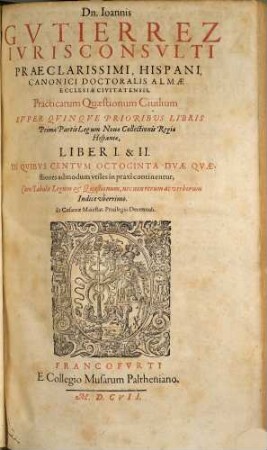 Dn. Joannis Gvtierrez Hispani ... Opera Omnia : In Lucem Hacentus Ab Authore Edita, & in Tomus Sex distributa, [1], Liber 1/2. Practicarum Quaestionum Civilium Super Quinque Prioribus Libris Primae Partis Legum Novae Collectionis Regiae Hispaniae, Liber I & II