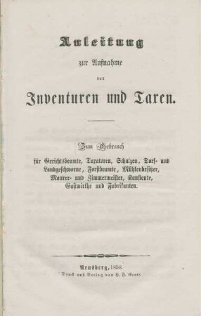 Anleitung zur Aufnahme von Inventuren und Taxen : zum Gebrauch für Gerichtsbeamte, Taxatoren, Schulzen, Dorf- und Landgeschworne, Forstbeamte, Mühlenbesitzer, Maurer- und Zimmermeister, Kaufleute, Gastwirthe und Fabrikanten