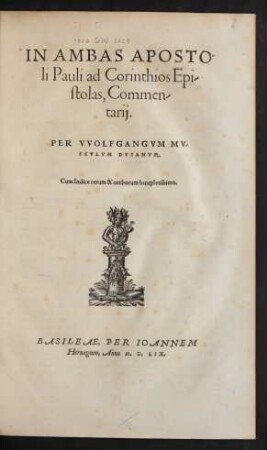 IN AMBAS APOSTO/||li Pauli ad Corinthios Epi/||stolas, Commen/||tarij.||PER VVOLFGANGVM MV/||SCVLVM DVSANVM.|| Cum Indice rerum & uerborum locupletissimo.||