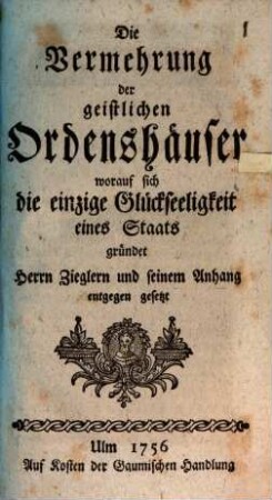 Die Vermehrung der geistlichen Ordenshäuser, worauf sich die einzige Glückseligkeit eines Staats gründet : Herrn Zieglern und seinem Anhang entgegen gesetzt