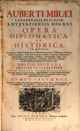 Auberti Miræi Cathedralis Ecclesiæ Antverpiensis Decani Opera Diplomatica Et Historica : In Quibus Continentur Chartæ Fundationum ac Donationum Piarum, Testamenta, Privilegia, Fœdera Principum, & alia ... Monumenta ... ad Germaniam inferiorem, vicinasque Provincias spectantia, ex ipsis Tabularum publicarum fontibus eruta, 2