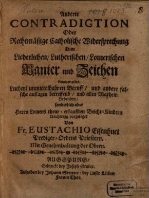 Anderte Contradiction Oder Rechtmässige Catholische Widersprechung Dem Liederlichen, Lutherischen, Lomerischen Panier und Zeichen Entgegen gesetzt : Lutheri unmittelbahren Beruff und andere falsche auflagen betreffend und allen Warheit-Liebenden ... vorgeleget