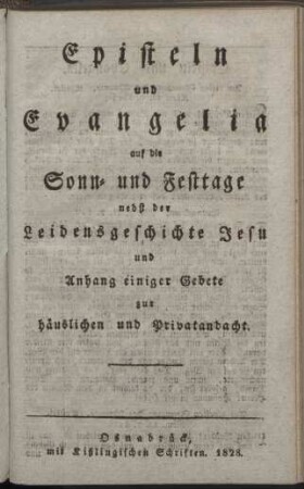 Episteln und Evangelia auf die Sonn- und Festtage nebst der Leidensgeschichte Jesu und Anhang einiger Gebete zur häuslichen und Privatandacht