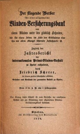 Der fliegende Werber für eine allgemeine Blinden-Versicherungsbank von einem Blinden unter den glücklich Sehenden ... : Zugleich den Jahresbericht der internationale Privat-Blinden-Anstalt zu Speier enthaltend, durch Friedrich Scherer