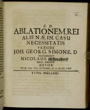 Ablationem. Rei Alienae. In. Casu Necessitatis Praeside. Joh. Georg. Simone. D Defendet Nicolaus. Schmalhorst Bielf. Westph. Autor Ienae. Die. XXX. Septembr. A.C. M.DC.LXXV