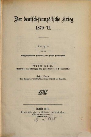 Der deutsch-französische Krieg 1870 - 71, 1,1. 1. Theil, Geschichte des Krieges bis zum Sturz des Kaiserreichs ; 1. Band, Vom Beginn der Feindseligkeiten bis zur Schlacht von Gravelotte