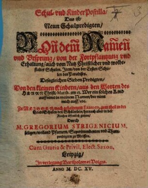 Schul- und Kinder-Postilla, Das ist Neun Schulpredigten Von dem Namen und Ursprung, von der Fortpflantzung und Erhaltung, auch vom Nutz Christlicher und wolbestalter Schulen : Item von der Ersten Schulen des Paradises, Dessgleichen Sieben Predigten Von den kleinen Kindern ... ; Zu Meissen ... gethan