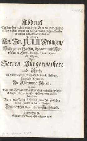 Abdruck Seithero den 30. Julii 1683. biß zu Ende des 1686. Jahres in Ihr. Käyserl. Maytt. und des Heil. Reichs höchsten Gerichte zu Speyer verhandelter Schrifften In Sachen Hn. Hn. Julii Frantzen, Hertzogen zu Sachsen, Engern und Westphalen [et]c. Fürstl. Durchl. Intervenienten als Klägeren, Wieder Herren Bürgemeistere und Rath der Käyserl. Freyen Reichs-Stadt Lübeck, Beklagte, Simplicis Querelæ, Die Abtretunge Möllen, in specie Den von Bergerdorff auff Möllen verlegten Pfandschilling der 26020. Lübischer Gülden oder Ducaten betreffend