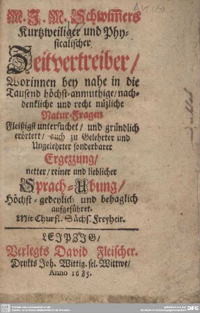 Kurzweiliger und physicalischer Zeitvertreiber : Worinnen bey nahe in die Tausend höchst-anmuthige, nachdenkliche und recht nüzliche Natur-Fragen Fleißigst untersuchet, und gründlich erörtert, ... aufgeführet