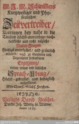 Kurzweiliger und physicalischer Zeitvertreiber : Worinnen bey nahe in die Tausend höchst-anmuthige, nachdenkliche und recht nüzliche Natur-Fragen Fleißigst untersuchet, und gründlich erörtert, ... aufgeführet