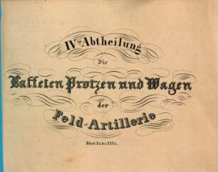 Sammlung von Zeichnungen die Einrichtung der materiellen Gegenstände der Preussischen Artillerie darstellend : nach den neuesten Bestimmungen bearbeitet, 4. Die Laffeten, Protzen und Wagen der Feld-Artillerie