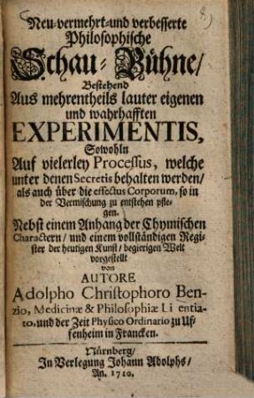Neu vermehrt und verbesserte Philosophische Schau-Bühne : Bestehend aus mehrentheils lauter eigenen und wahrhafften experimentis, sowohlen auf vielerley Prooeffus, welche unter denen Secretis behalten werden, als auch über die effectus Corporum so in der Vermischung zu entstehen pflegen ...