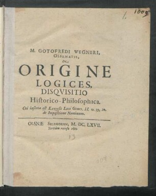 M. Gotofredi Wegneri, Olsenatis, De Origine Logices, Disquisitio Historico-Philosophica : Cui inserta est Exegesis Loci Genes. II. v. 19., 20. de Impositione Nominum ; Olsnae Silesiorum, M.DC.LXVII.