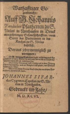 Warhafftiger Ge=||genbericht: || Auff M.Johannis || Pandochei Pfarherren zu S.|| Niclas in Northausen in Druck || ausgesprengte Schmehschrifften/ vom || Streit der Predicanten in der || Kirchen zu S. Niclas || daselbst.|| ... JOHANNES SIFAR-||dus Cygnaeus, Capellan zu S.Ni=||clas in Northausen.||