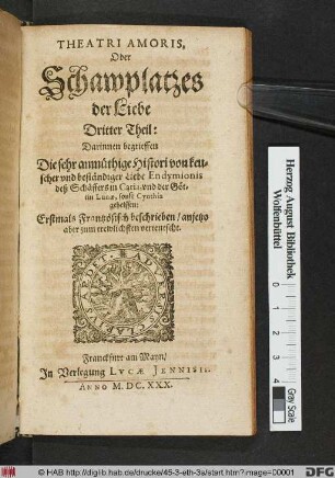 Theatri Amoris, Oder Schawplatzes der Liebe Dritter Theil : Darinnen begrieffen Die sehr anmüthige Histori von keuscher und beständiger Liebe Endymionis deß Schäffers in Caria, und der Göttin Lunae, sonst Cynthia geheissen ; Erstmals Frantzösisch beschrieben/ anjetzo aber zum trewlichsten verteutscht