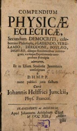 Compendium Physicæ Eclecticæ, Secundum Democriti, celeberrimi Philosophi, à Gassendo Verulamio, Derodone, Boylæo, Digbyæo, aliisque recentioribus redintegrata, variisque Experimientis comprobata Principia adornatum : Et in Usum Studiosæ Juventutis conscriptum