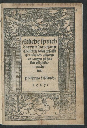 Etliche sprüch || darynn das gantz || Christlich leben gefasset || ist/ nützlich allwege || vor augen zů ha=||ben vñ zů be=||trach=||ten.|| Philippus Melanch.||
