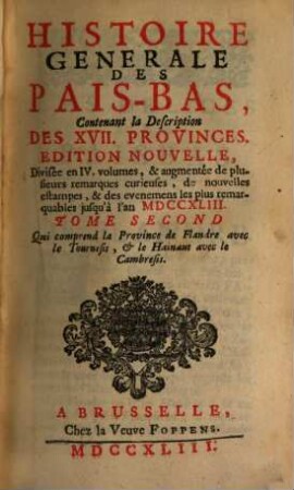 Histoire Generale Des Pais-Bas : Contenant la Description Des XVII Provinces ; Divisée en IV. volumes, augmentée de plusieurs remarques curieuses, de nouvelles estampes, & des evenemens les plus remarquables jusqu'à l'an MDCCXLIII, 2. Tome Second Qui comprend la Province de Flandre avec le Tournesis, et le Hainaut avec le Cambresis