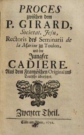 Proces zwischen dem P. Girard, Societat. Jesu, Rectoris des Seminarii de la Marine zu Toulon, und der Jungfer Cadiere : Aus dem Französchen [!] Original ins Teutsche übersetzet, 2