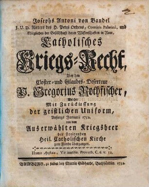 Josephs Antoni von Bandel ... Catholisches Kriegs-Recht : über den Closter- und Glaubes-Deserteur P. Gregorius Rothfischer, Welcher mit Zurücklassung der geistlichen Uniform Anfangs Januarii 1752 von dem Auserwählten Kriegsheer der streitenden Heil. Catholischen Kirche zum Feinde übergangen