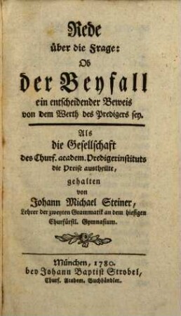 Rede über die Frage: ob der Beyfall ein entscheidender Beweis von dem Werth des Predigers sey? : Als die Gesellschaft des Churf. academ. Predigerinstituts die Preise austheilte, gehalten