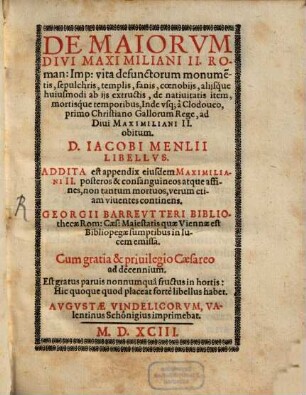 De Maiorvm Divi Maximiliani II. Roman. Imp. vita defunctorum monume[n]tum, sepulchris, templis, fanis, coenobijs, alijsque huiusmodi ab ijs extructis, de natiuitatis item, mortisque temporibus, Inde vsq[ue] à Clodoueo, primo Christiano Gallorum Rege, ad Diui Maximiliani II. obitum D. Iacobi Menlii Libellvs : Addita est appendix ... Georgii Barreutteri ... in lucem emissa