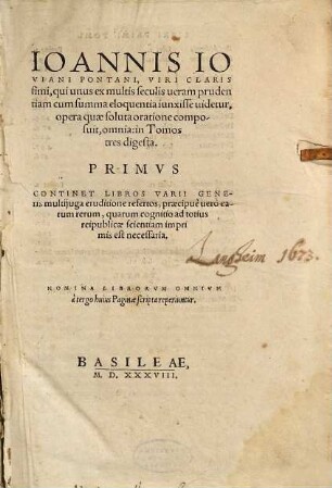Ioannis Ioviani Pontani, Librorvm omnium, quos soluta oratione composuit, Tomus ..., 1. continet libros varii generis multiiuga eruditione refertos, praecipue vero earum rerum ,quarum cognitio ad totius reipublicae scientiam imprimis est necessaria