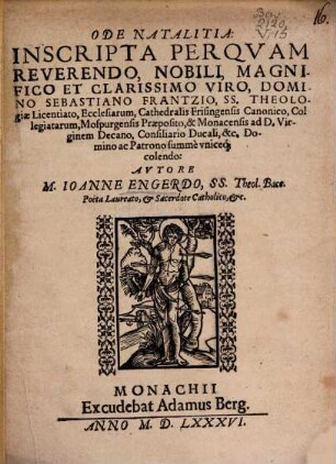 Ode Natalia: Inscripta Perqvam Reverendo, Nobili, Magnifico Et Clarissimo Viro, Domino Sebastiano Frantzio, SS. Theologiae Licentiato, Ecclesiarum, Cathedralis Frisingensis Canonico, Collegiatarum, Mospurgensis Praeposito, & Monacensis ad D. Virginem Decano, Consiliario Ducali, &c. Domino ac Patrono ... colendo: