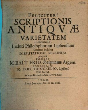 Scriptionis Antiqvae Varietatem, Incluto Philosophorum Lipsiensium Senatu suffragente Disputatione ... proponit Praeses M. Balt. Frid. Saltzmann, Argent., 2. Scriptionis Antiqvae Varietatem continuando, Incluti Philosophorum Lipsiensium Senatus indultu Disputatione Secunda proponit Praeses M. Balt. Frid. Saltzmann, Argent.