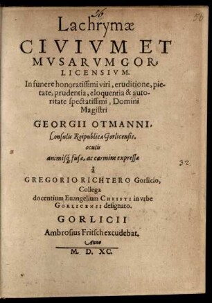 Lachrymae || CIVIVM ET || MVSARVM GOR=||LICENSIVM.|| In funere ... || Magistri || GEORGII OTMANNI,|| Consulis Reipublicae Gorlicensis.|| oculis || animis#́[que] fusae, ac carmine expressae || à || GREGORIO RICHTERO Gorlicio,|| Collega || docentium Euangelium CHRISTI in vrbe || GORLICENSI designato.||