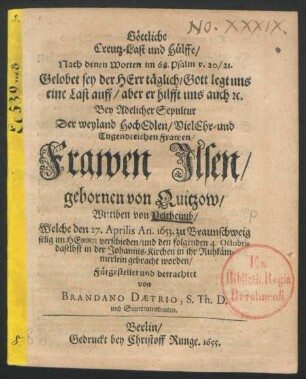 Göttliche Creutz-Last und Hülffe/ Nach denen Worten im 68. Psalm v. 20/21. Gelobet sey der Herr täglich/ Gott legt uns eine Last auff/ aber er hilfft uns auch [et]c. : Bey Adelicher Sepultur Der ... Frawen Ilsen/ gebornen von Quitzow/ Wittiben von Veltheimb/ Welche den 27. Aprilis An. 1653. zu Braunschweig selig im Herrn verschieden/ und den folgenden 4. Octobris daselbst in der Johannis-Kirchen in ihr Ruhkämmerlein gebracht worden