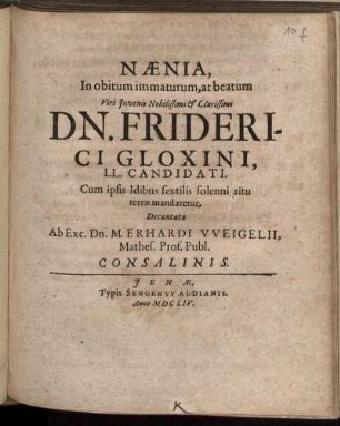 Naenia, In obitum immaturum, at beatum Viri Iuvenis Nobilissimi & Clarissimi Dn. Friderici Gloxini, LL. Candidati. Cum ipsis Idibus sextilis solenni ritu terrae mandaretur, Decantata Ab Exc. Dn. M. Erhardi Weigelii, Mathes. Prof. Publ. Consalinis
