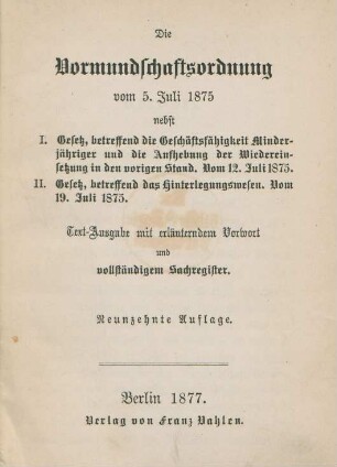 Die Vormundschaftsordnung vom 5. Juli 1875 : nebst I. Gesetz, betreffend die Geschäftsfähigkeit Minderjähriger und die Aufhebung der Wiedereinsetzung in den vorigen Stand. Vom 12. Juli 1875 ; II. Gesetz, betreffend das Hinterlegungswesen. Vom 19. Juli 1875 ; Text-Ausgabe mit erläutenden Vorwort und vollständigem Sachregister