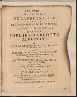 Reflexions Sur Le Droit De La Neutralité A L'Occasion De L'Anniversaire De La Naissance De Son Altesse Serenissime Madame Sophie Charlotte Albertine ... Qui Se Celebre Le XXVII. De Juillet L'An M DCC XLIV / Publiees Par Jaques Carpov ...