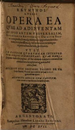 Opera ea quae ad adinventam ab ipso artem universalem, scientiarum artiumque omnium brevi compendio firmaque memoria apprehendendarum ... pertinent ... : acc. huic editioni Valerii de Valerys patricij Veneti aureum in artem Lulli generalem opus ; adiuncto indice cum capitum tum rerum ac verborum locupletißimo