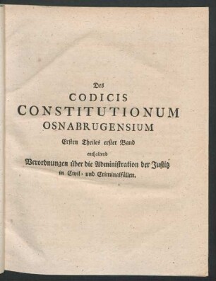 Des Codicis Constitutionum Osnabrugensium Ersten Theiles erster Band enthaltend Verordnungen über die Administration der Justitz in Civil- und Criminalfällen