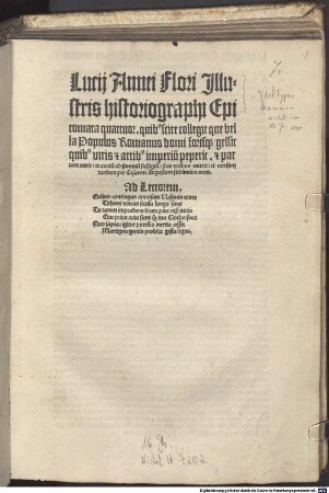 Lucij Annei Flori Jllustris historiographi Epitomata quattuor : quib[us] scite collegit que bella Populus Romanus domi forisq[ue] gessit quib[us] viris et artib[us] imperiu[m] peperit. et partum auxit: et auctu[m] ad summu[m] fastigiu[m]: suis viribus euertit: et euersum tandem per Cesarem Augustum sublimius erexit