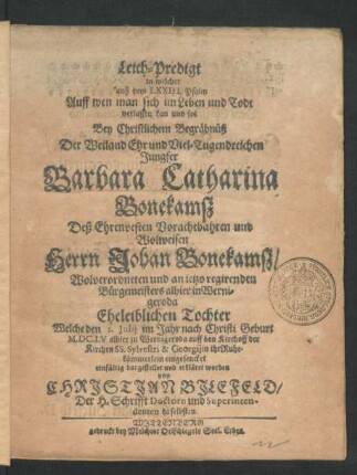 Leich-Predigt in welcher auß dem LXXIII. Psalm Auff wen man sich im Leben und Todt verlassen kan und sol Bey Christlichem Begräbnüß Der ... Jungfer Barbara Catharina Bonekamsz Deß ... Herrn Johan Bonekamsz/ Wolverordneten und an jetzo regirenden Bürgemeisters alhier in Wernigeroda ... Tochter Welche den 1. Iulii ... M.DC.LV alhier zu Wernigeroda auff den Kirchoff der Kirchen SS. Sylvestri & Georgii ... eingesencket einfältig dargestellet und erkläret worden