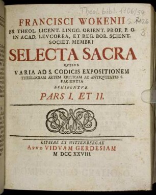Francisci Wokenii SS. Theol. Licent. Lingg. Orient. Prof. P. O. In Acad. Leucorea, Et Reg. Bor. Scient. Societ. Membri Selecta Sacra : Quibus Varia Ad S. Codicis Expositionem Theologiam Artem Criticam Ac Antiquitates S. Facientia ; Exhibentur Pars I. Et II.