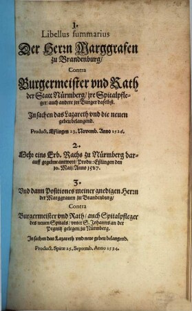 1. Libellus summarius Der Herrn Marggrafen zu Brandenburg, Contra Burgermeister und Rath der Statt Nürmberg, jre Spitalpfleger, auch andere jre Burger daselbst. In sachen das Lazareth und die neuen gebeu belangend. Product. Eßlingen 23. Novemb. Anno 1526. 2. Mehr eins Erb. Raths zu Nürmberg darauff gegebene antwort, Produ: Eßlingen den 10. Maij, Anno 1527. 3. Und dann Positiones meiner gnedigen Herrn der Marggrauen zu Brandenburg, Contra Burgermeister und Rath, auch Spitalpfleger des neuen Spitals, unter S. Johanns an der Pegnitz gelegen, zu Nürmberg. In sachen Lazareth und neue gebeu belangend. Product. Spiræ 25. Septemb. Anno 1534