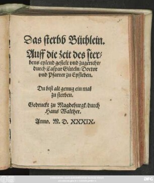 Das sterbb Büchlein.|| Auff die zeit des ster=||bens eylend gestelt vnd zugericht/|| durch Caspar GÄteln/ Doctor || vnd Pfarrer zu Eysleben.|| ... ||