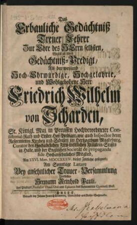 Das Erbauliche Gedächtniß Treuer Lehrer Zur Ehre des Herrn selbsten, Wolte in einer Gedächtniß-Predigt, Als der ... Herr Friedrich Wilhelm von Scharden, Sr. Königl. Maj. in Preussen hochverordneter Consistorial-Rath ... Am XXVI. Mart. MDCCXXXIV. dieses Zeitliche gesegnet; ... Vorstellen